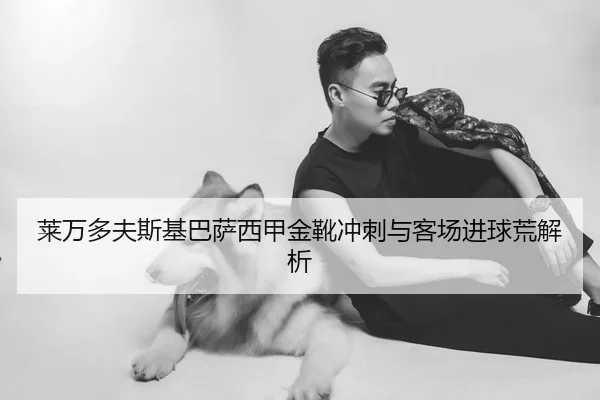 莱万多夫斯基巴萨西甲金靴冲刺与客场进球荒解析