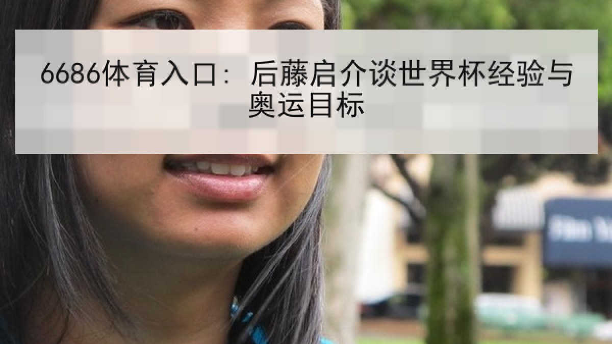 6686体育入口: 后藤启介谈世界杯经验与奥运目标