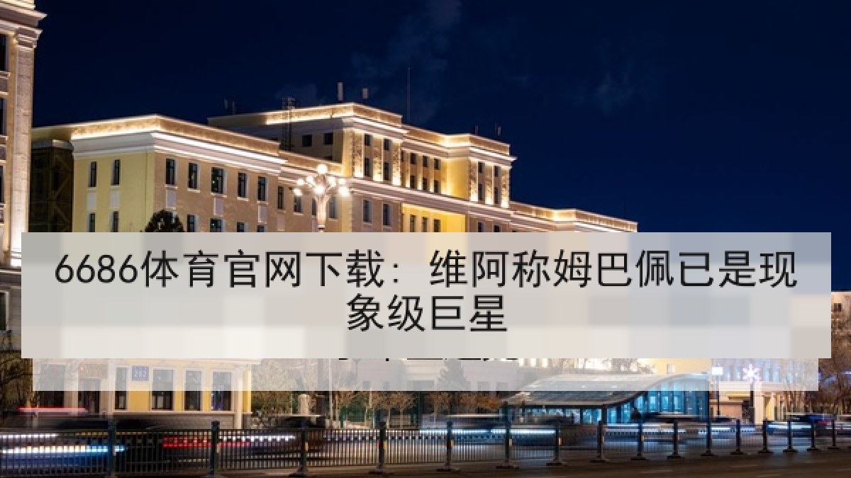 6686体育官网下载: 维阿称姆巴佩已是现象级巨星 6686体育官网下载: 维阿称姆巴佩已是现象级巨星
