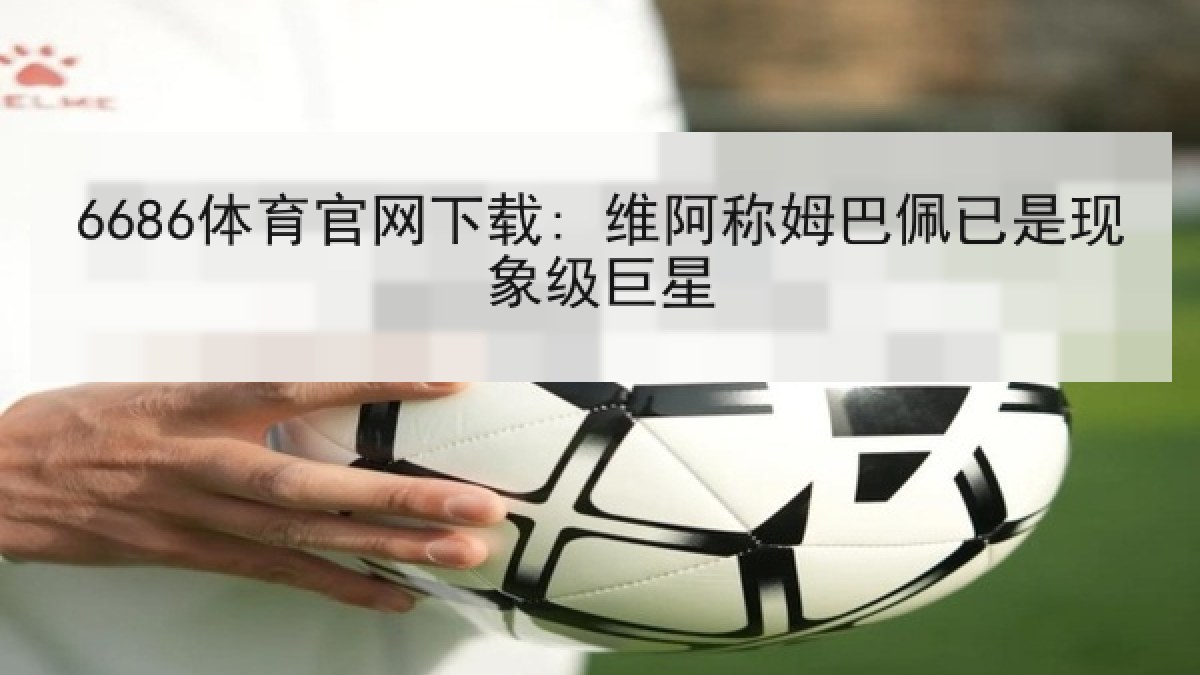 6686体育官网下载: 维阿称姆巴佩已是现象级巨星 6686体育官网下载: 维阿称姆巴佩已是现象级巨星