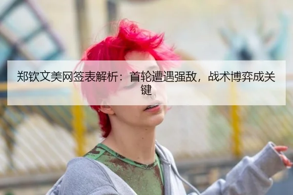 郑钦文美网签表解析：首轮遭遇强敌，战术博弈成关键
