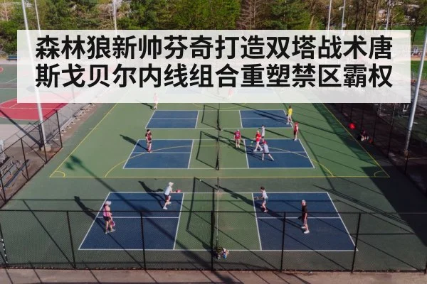 森林狼新帅芬奇打造双塔战术唐斯戈贝尔内线组合重塑禁区霸权