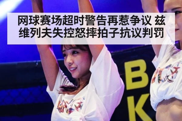 网球赛场超时警告再惹争议 兹维列夫失控怒摔拍子抗议判罚