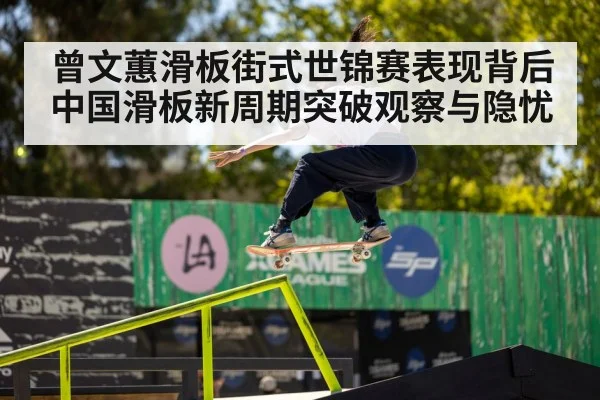 曾文蕙滑板街式世锦赛表现背后中国滑板新周期突破观察与隐忧