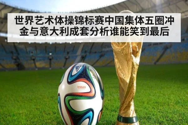 世界艺术体操锦标赛中国集体五圈冲金与意大利成套分析谁能笑到最后