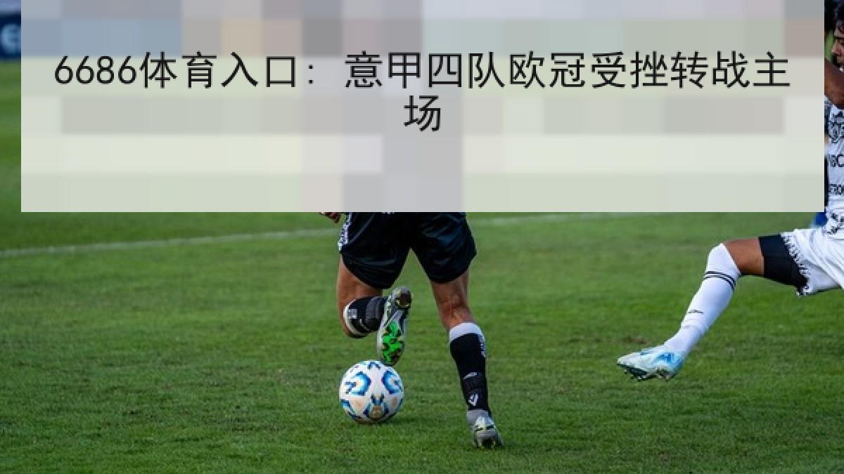 6686体育入口: 意甲四队欧冠受挫转战主场 6686体育入口: 意甲四队欧冠受挫转战主场